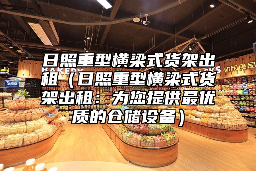 日照重型橫梁式貨架出租（日照重型橫梁式貨架出租：為您提供最優質的倉儲設備）