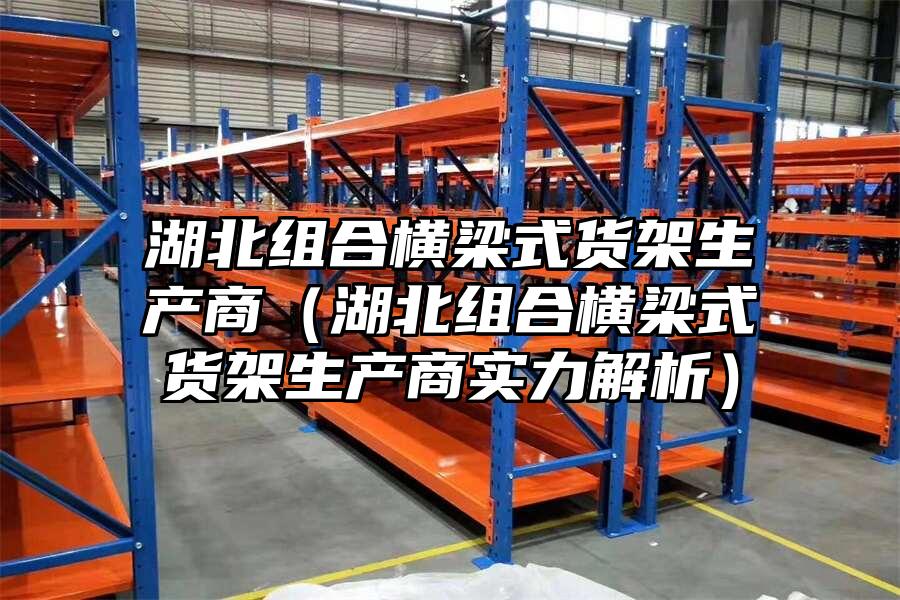 湖北組合橫梁式貨架生產(chǎn)商（湖北組合橫梁式貨架生產(chǎn)商實力解析）