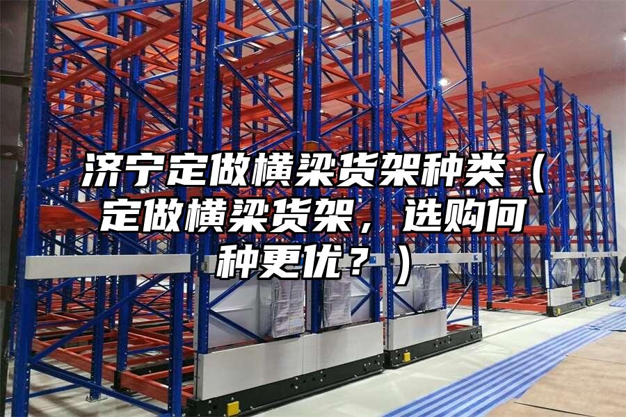 濟寧定做橫梁貨架種類（定做橫梁貨架，選購何種更優？）