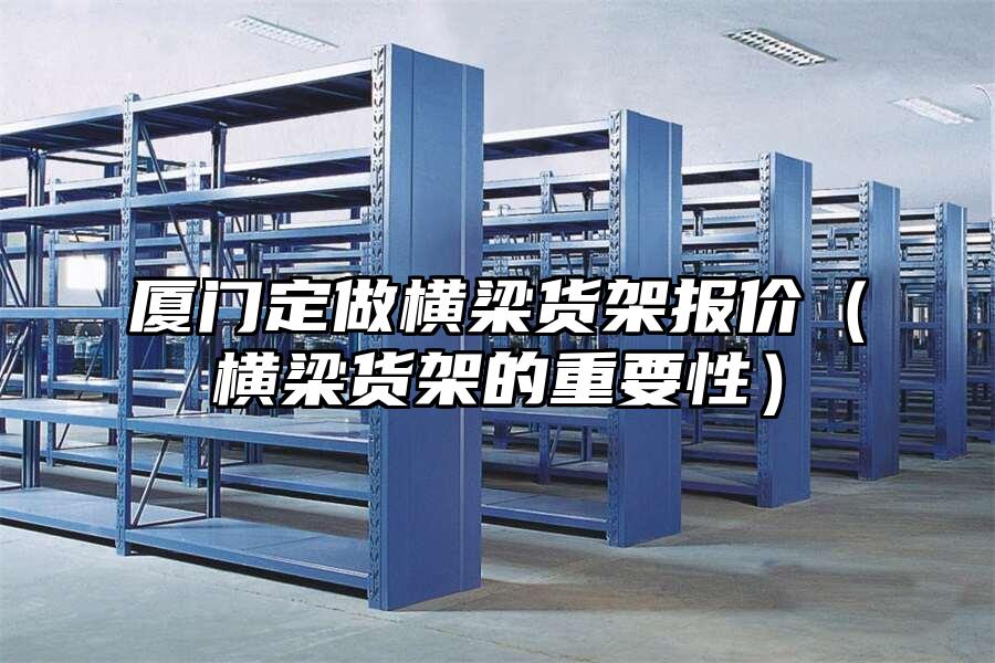 廈門定做橫梁貨架報價（橫梁貨架的重要性）