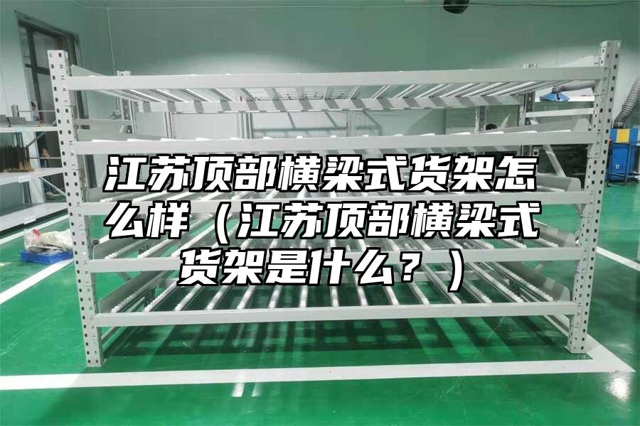 江蘇頂部橫梁式貨架怎么樣（江蘇頂部橫梁式貨架是什么？）