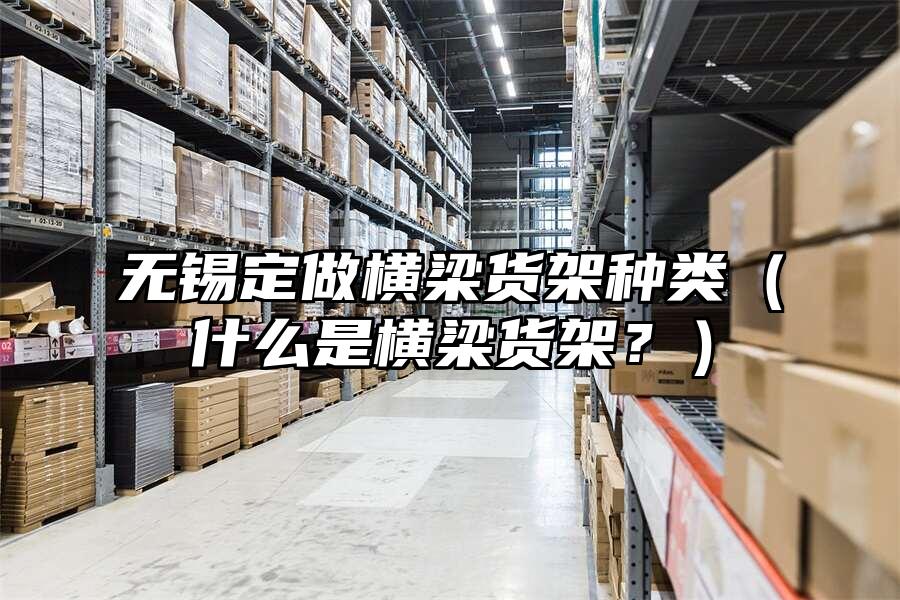 無錫定做橫梁貨架種類（什么是橫梁貨架？）