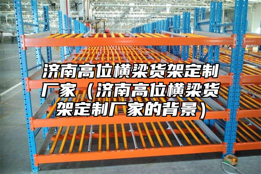 濟(jì)南高位橫梁貨架定制廠家（濟(jì)南高位橫梁貨架定制廠家的背景）