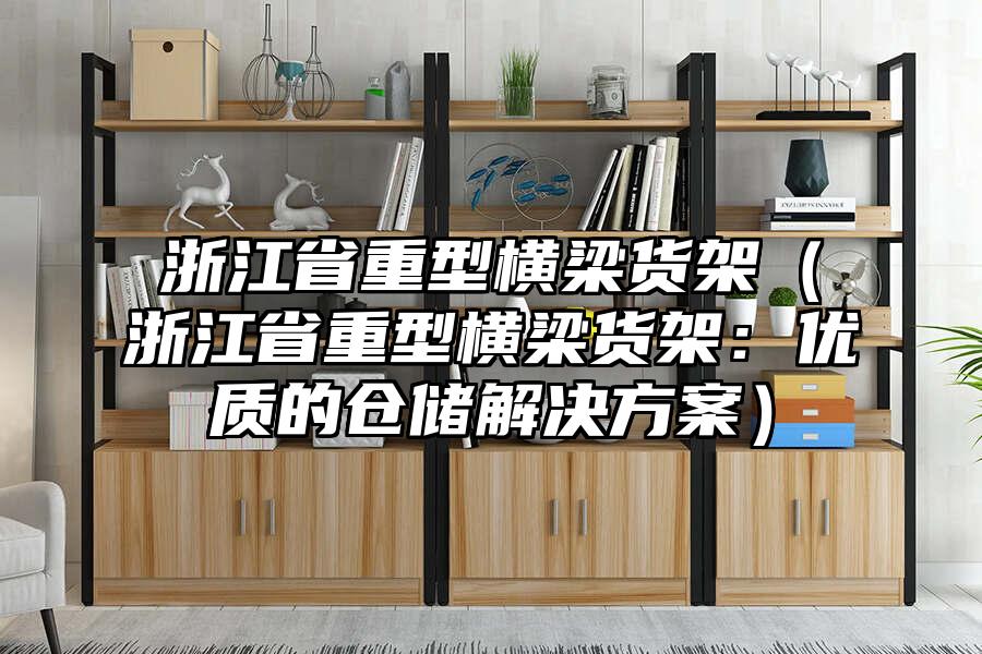 浙江省重型橫梁貨架（浙江省重型橫梁貨架：優質的倉儲解決方案）