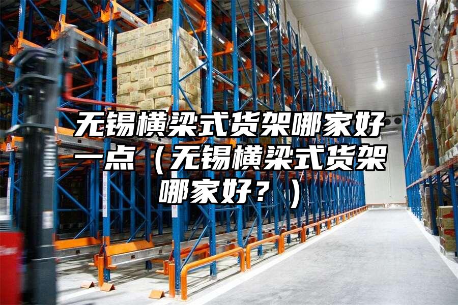 無錫橫梁式貨架哪家好一點（無錫橫梁式貨架哪家好？）