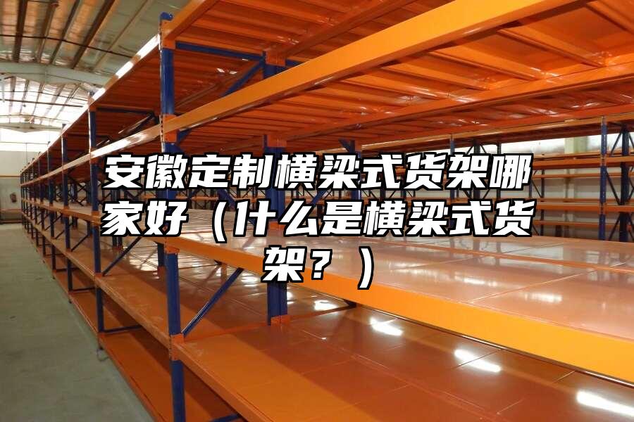 安徽定制橫梁式貨架哪家好（什么是橫梁式貨架？）