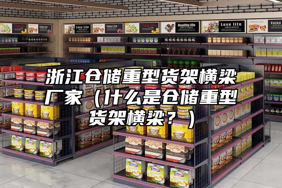 浙江倉儲重型貨架橫梁廠家（什么是倉儲重型貨架橫梁？）
