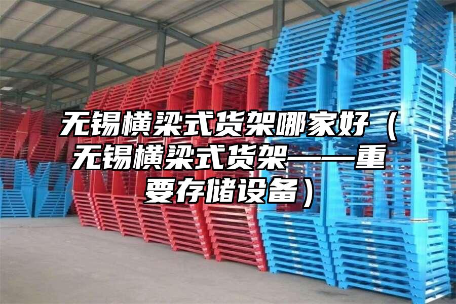 無錫橫梁式貨架哪家好（無錫橫梁式貨架——重要存儲設備）