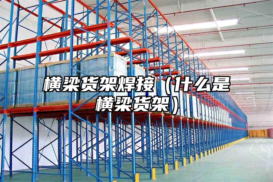 橫梁貨架焊接（什么是橫梁貨架）
