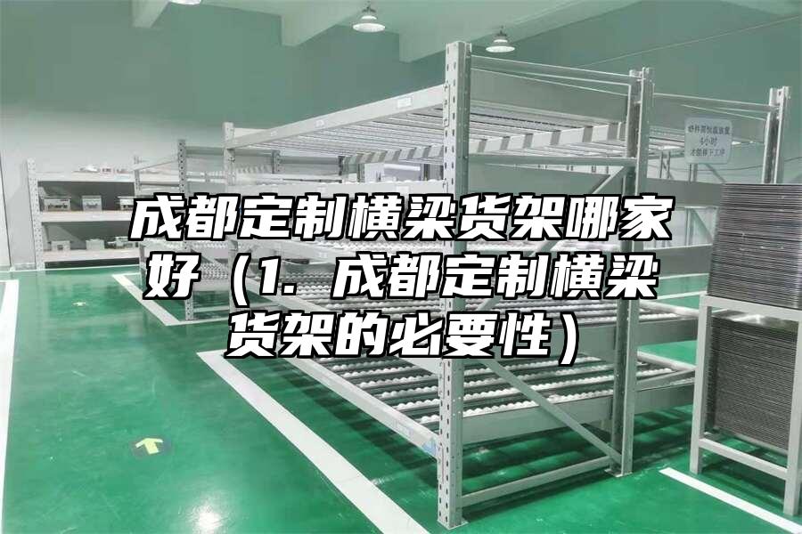 成都定制橫梁貨架哪家好（1. 成都定制橫梁貨架的必要性）