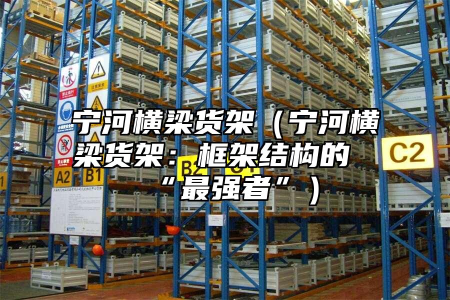 寧河橫梁貨架（寧河橫梁貨架：框架結(jié)構(gòu)的“最強(qiáng)者”）