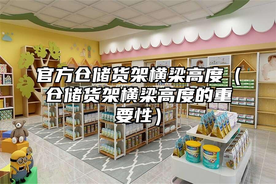 官方倉儲貨架橫梁高度（倉儲貨架橫梁高度的重要性）