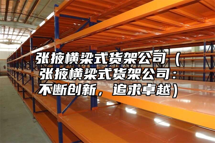 張掖橫梁式貨架公司（張掖橫梁式貨架公司：不斷創新，追求卓越）