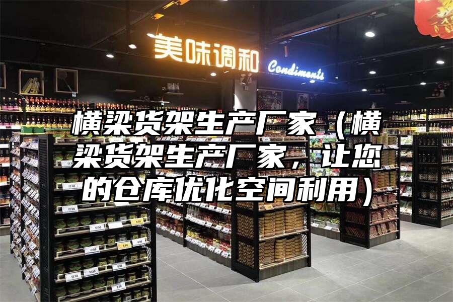 橫梁貨架生產廠家（橫梁貨架生產廠家，讓您的倉庫優化空間利用）