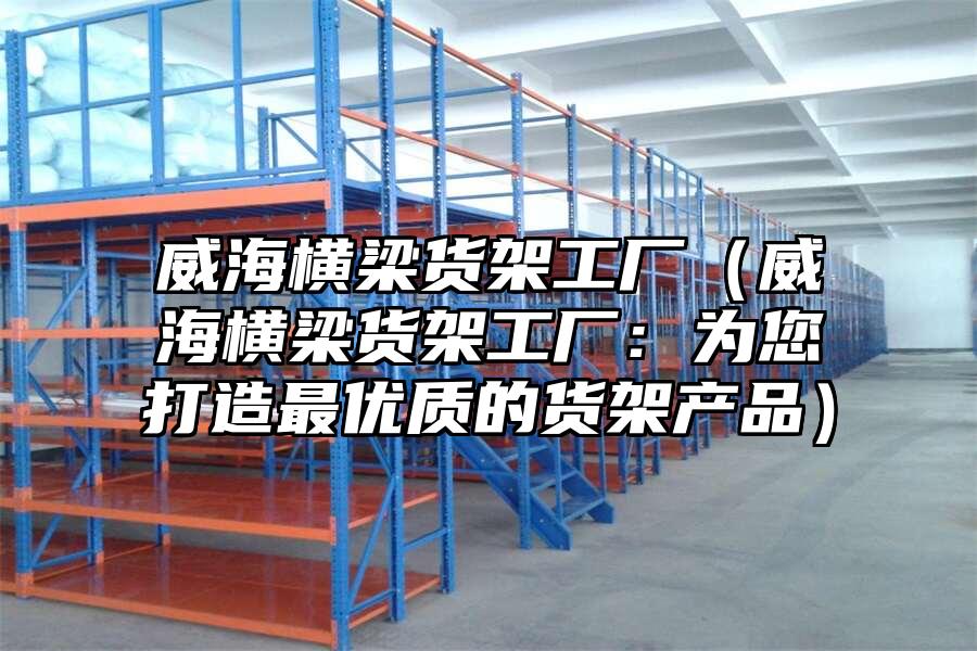 威海橫梁貨架工廠（威海橫梁貨架工廠：為您打造最優質的貨架產品）