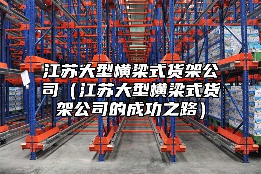 江蘇大型橫梁式貨架公司（江蘇大型橫梁式貨架公司的成功之路）