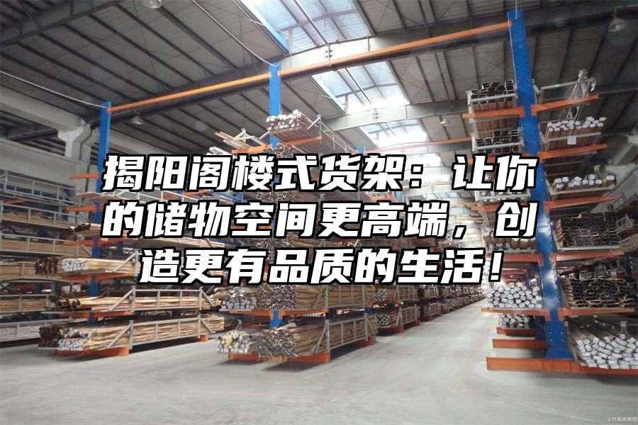 揭陽閣樓式貨架：讓你的儲物空間更高端，創造更有品質的生活！