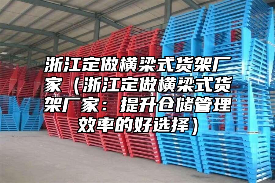 浙江定做橫梁式貨架廠家（浙江定做橫梁式貨架廠家：提升倉儲管理效率的好選擇）