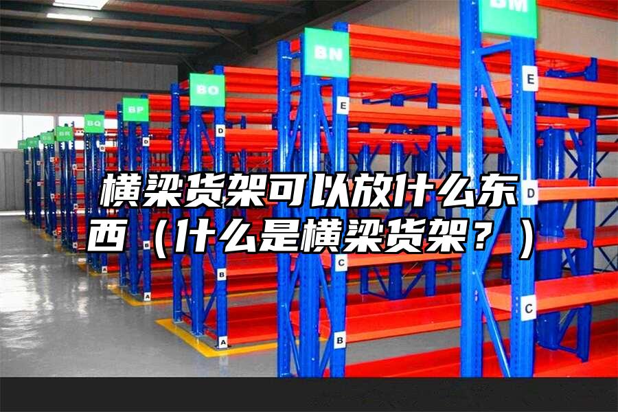 橫梁貨架可以放什么東西（什么是橫梁貨架？）