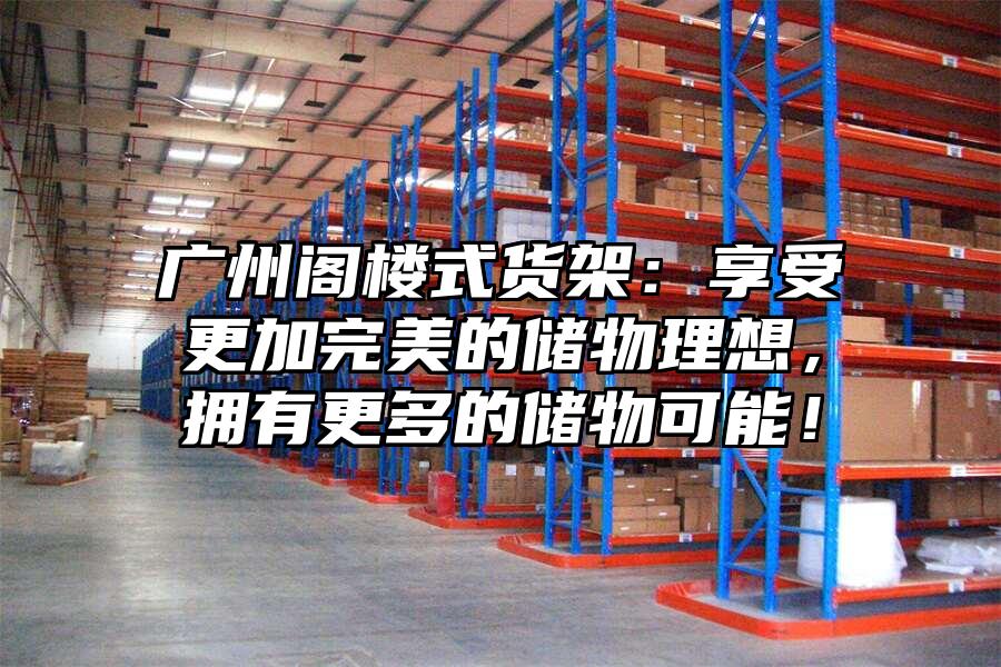 廣州閣樓式貨架：享受更加完美的儲物理想，擁有更多的儲物可能！