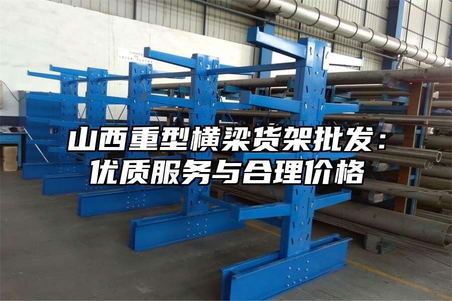 山西重型橫梁貨架批發：優質服務與合理價格