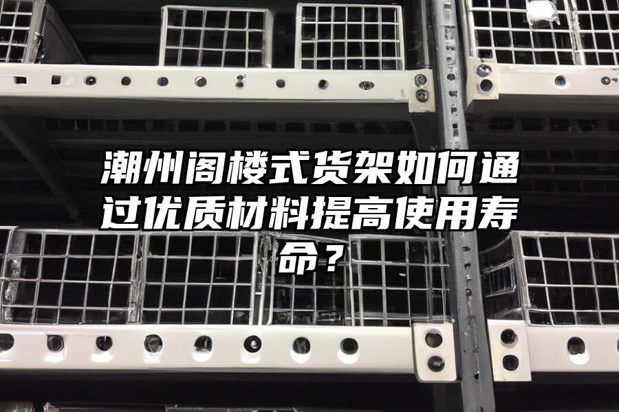 潮州閣樓式貨架如何通過優質材料提高使用壽命？