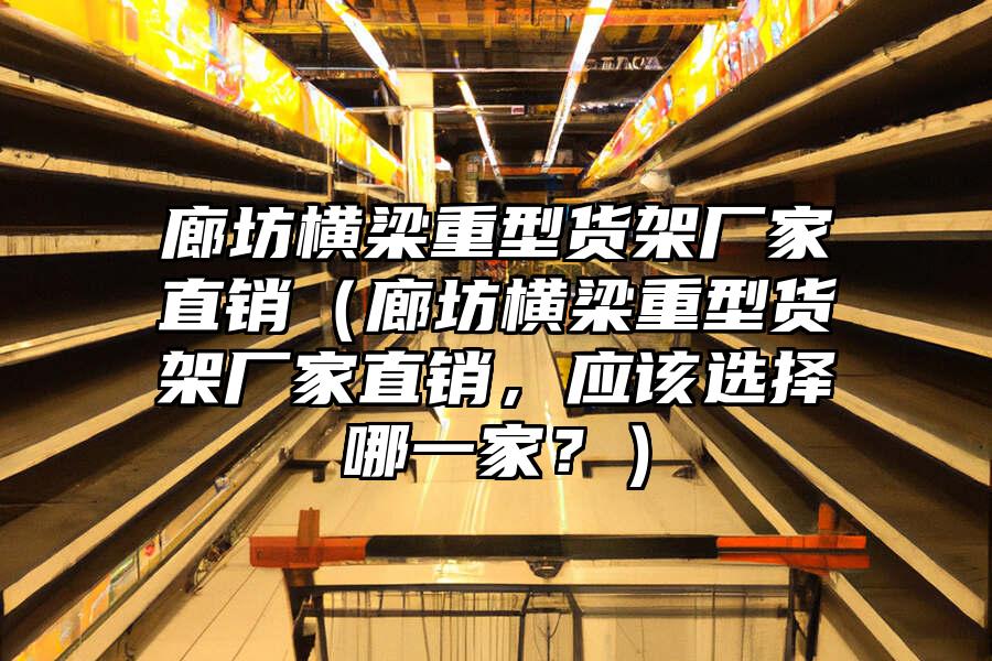 廊坊橫梁重型貨架廠家直銷（廊坊橫梁重型貨架廠家直銷，應該選擇哪一家？）