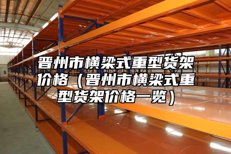 晉州市橫梁式重型貨架價格（晉州市橫梁式重型貨架價格一覽）