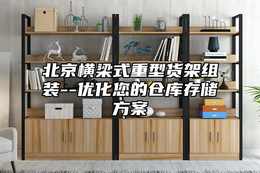 北京橫梁式重型貨架組裝--優化您的倉庫存儲方案