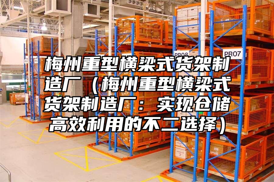 梅州重型橫梁式貨架制造廠（梅州重型橫梁式貨架制造廠：實現倉儲高效利用的不二選擇）