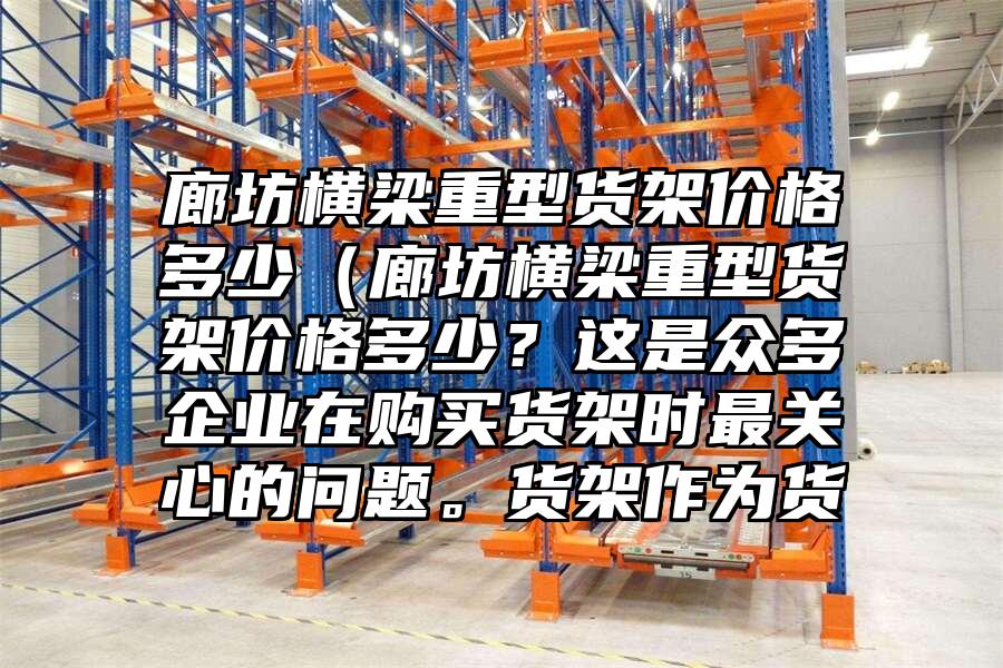 廊坊橫梁重型貨架價格多少（廊坊橫梁重型貨架價格多少？這是眾多企業在購買貨架時最關心的問題。貨架作為貨