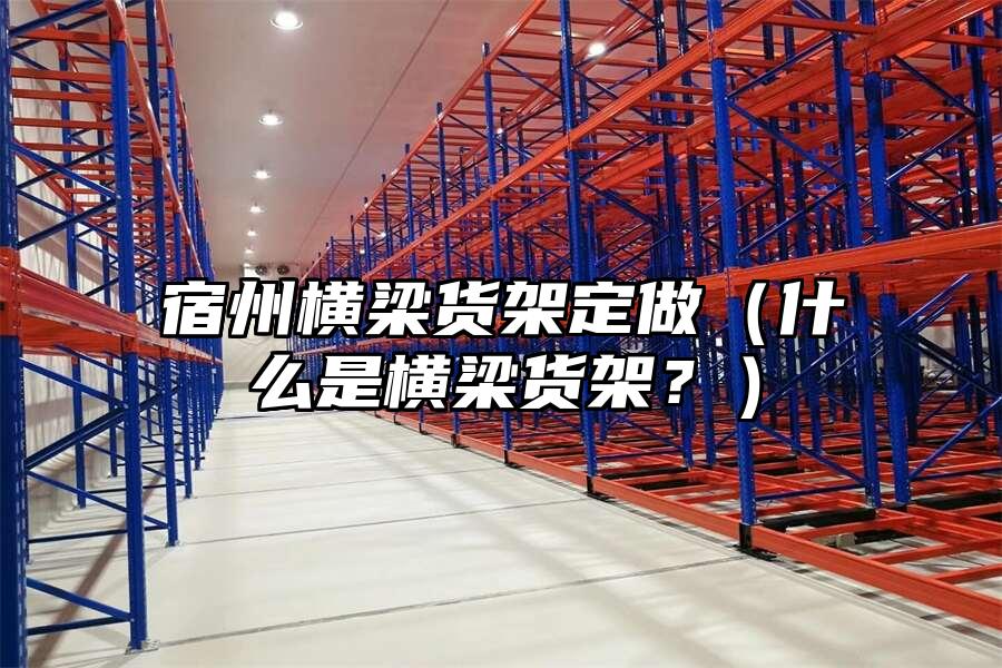 宿州橫梁貨架定做（什么是橫梁貨架？）