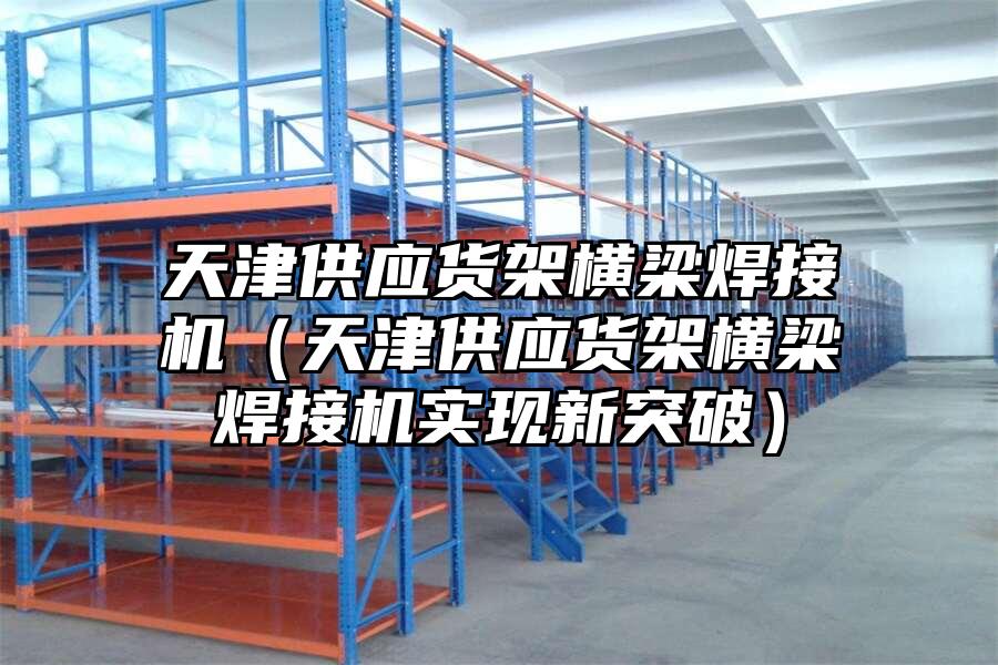 天津供應貨架橫梁焊接機（天津供應貨架橫梁焊接機實現新突破）