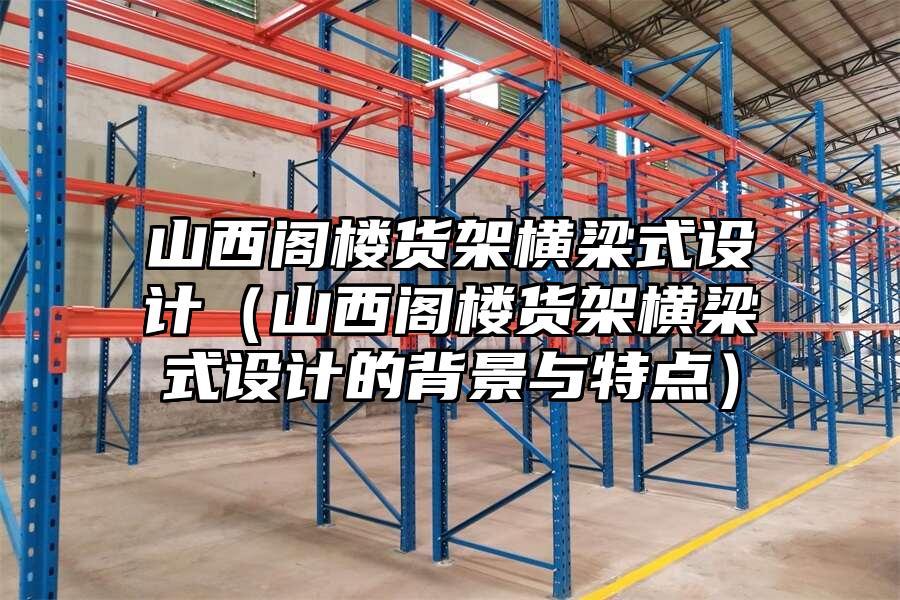 山西閣樓貨架橫梁式設計（山西閣樓貨架橫梁式設計的背景與特點）