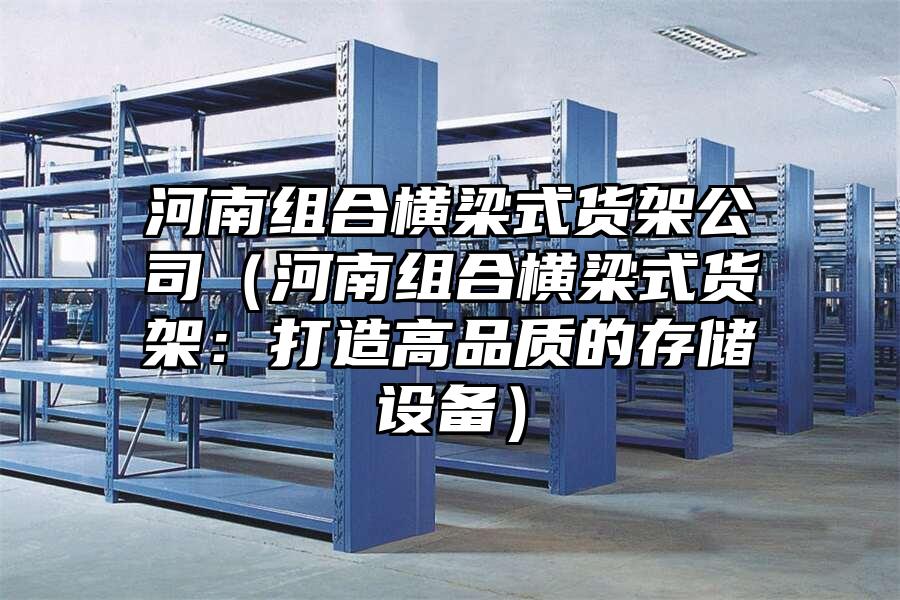 河南組合橫梁式貨架公司（河南組合橫梁式貨架：打造高品質的存儲設備）