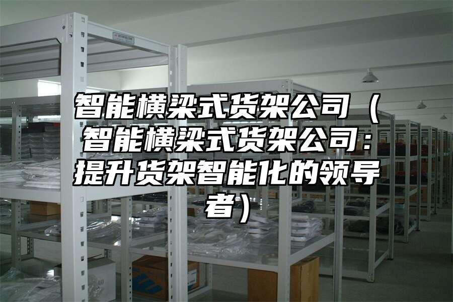 智能橫梁式貨架公司（智能橫梁式貨架公司：提升貨架智能化的領(lǐng)導(dǎo)者）