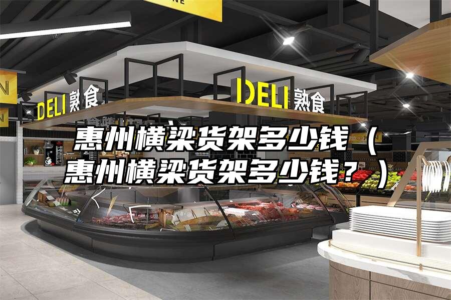 惠州橫梁貨架多少錢（惠州橫梁貨架多少錢？）