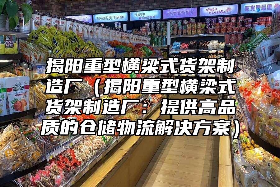 揭陽重型橫梁式貨架制造廠（揭陽重型橫梁式貨架制造廠：提供高品質(zhì)的倉儲物流解決方案）