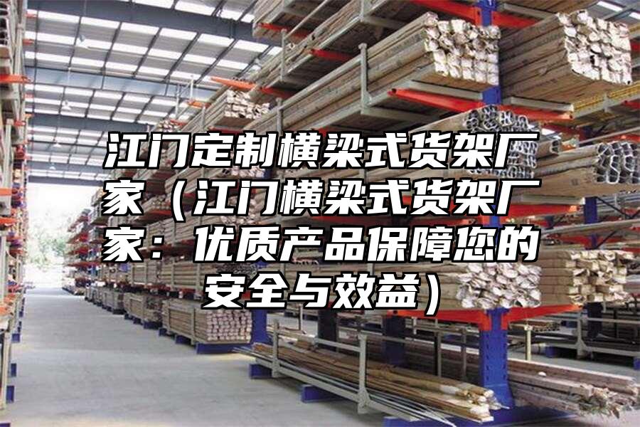 江門定制橫梁式貨架廠家（江門橫梁式貨架廠家：優質產品保障您的安全與效益）