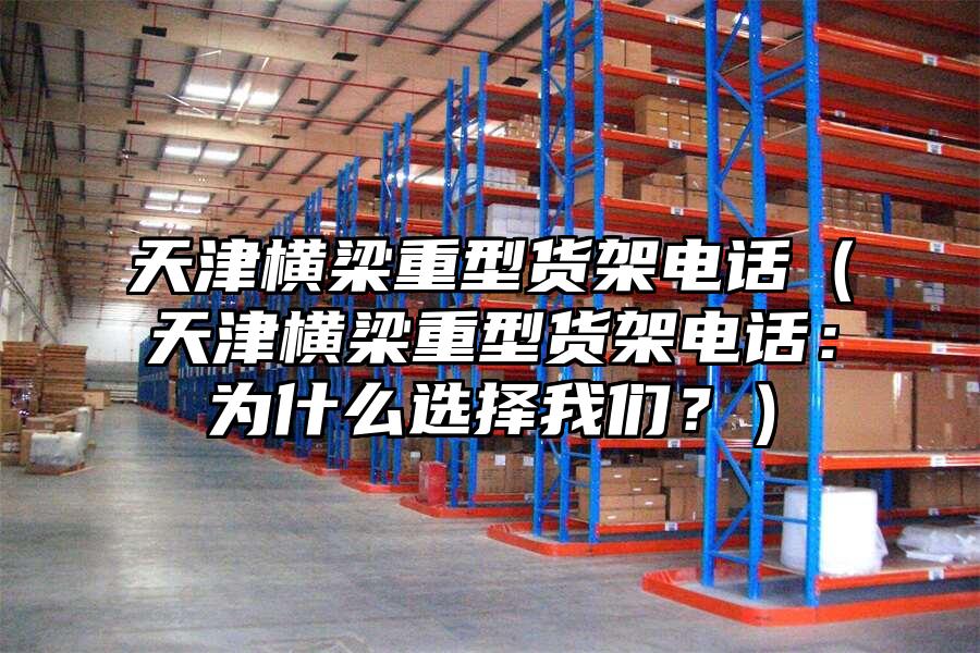天津橫梁重型貨架電話（天津橫梁重型貨架電話：為什么選擇我們？）