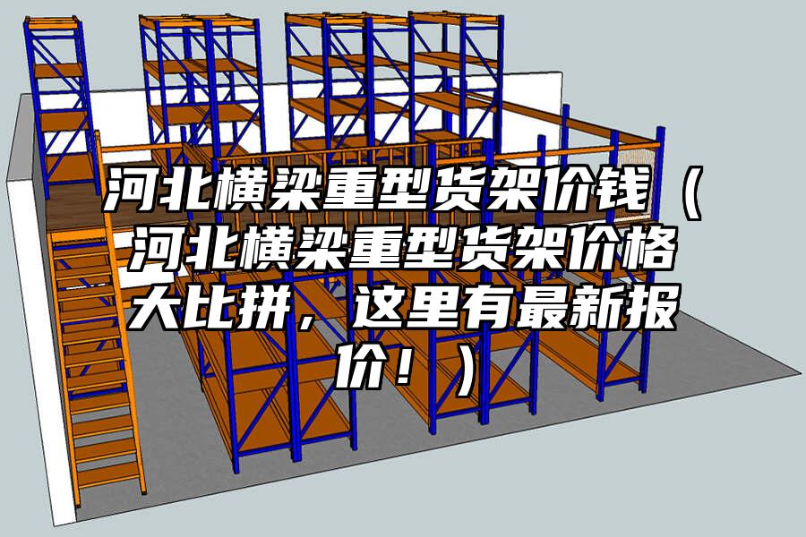 河北橫梁重型貨架價錢（河北橫梁重型貨架價格大比拼，這里有最新報價！）