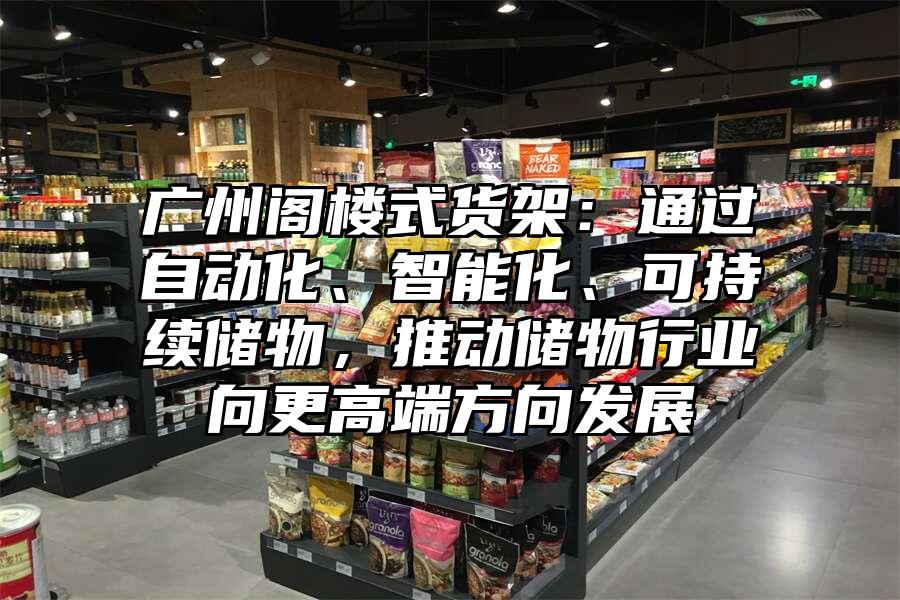 廣州閣樓式貨架:通過自動化、智能化、可持續儲物,推動儲物行業向更高端方向發展