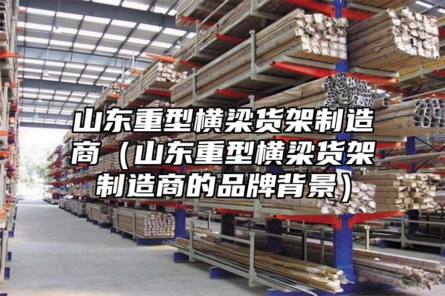山東重型橫梁貨架制造商（山東重型橫梁貨架制造商的品牌背景）