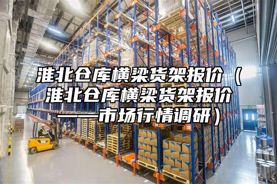 淮北倉庫橫梁貨架報價（淮北倉庫橫梁貨架報價——市場行情調研）