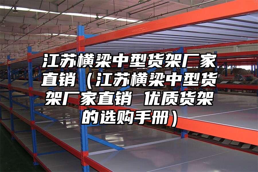 江蘇橫梁中型貨架廠家直銷（江蘇橫梁中型貨架廠家直銷 優質貨架的選購手冊）