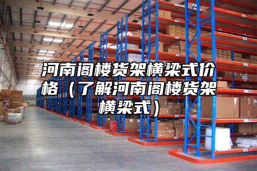河南閣樓貨架橫梁式價格（了解河南閣樓貨架橫梁式）