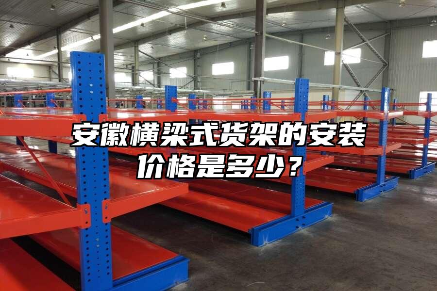 安徽橫梁式貨架的安裝價格是多少？