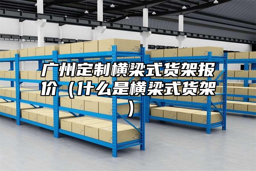 廣州定制橫梁式貨架報價（什么是橫梁式貨架）