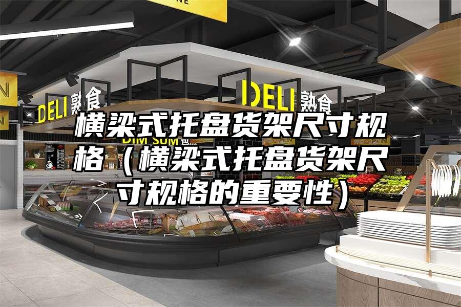 橫梁式托盤貨架尺寸規格（橫梁式托盤貨架尺寸規格的重要性）