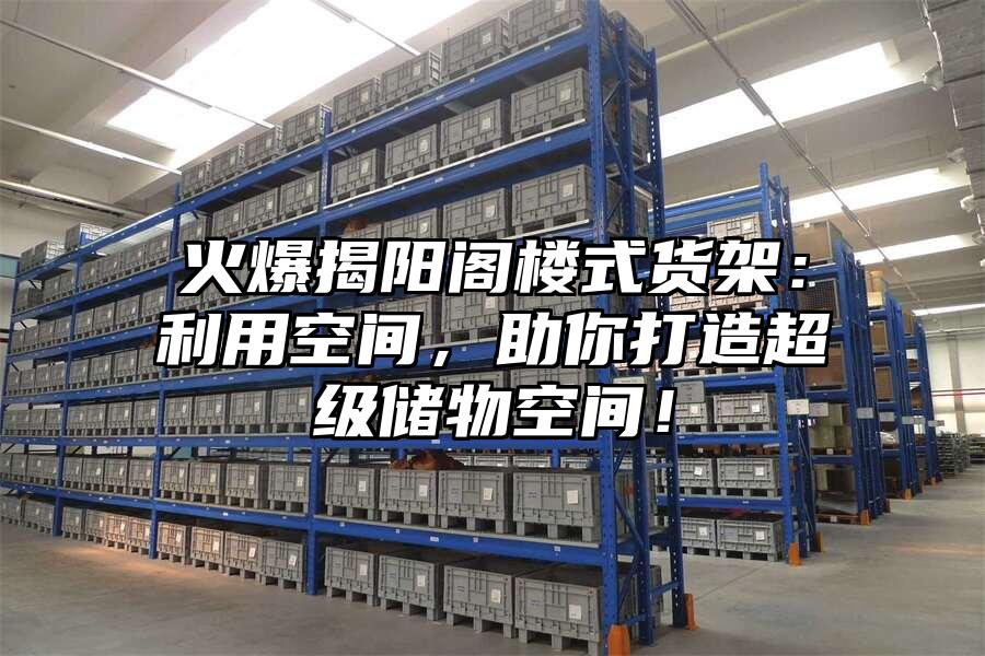 火爆揭陽閣樓式貨架：利用空間，助你打造超級儲物空間！